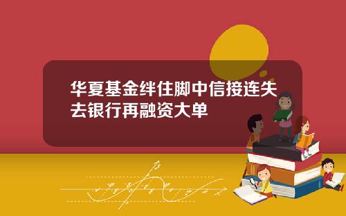 华夏基金绊住脚中信接连失去银行再融资大单