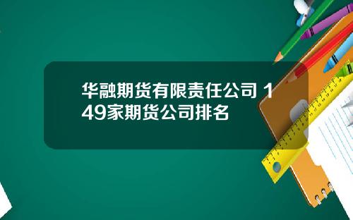 华融期货有限责任公司 149家期货公司排名