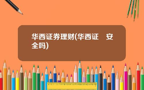 华西证券理财(华西证劵安全吗)
