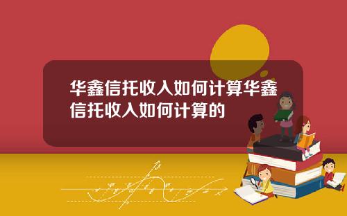 华鑫信托收入如何计算华鑫信托收入如何计算的