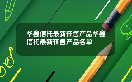 华鑫信托最新在售产品华鑫信托最新在售产品名单