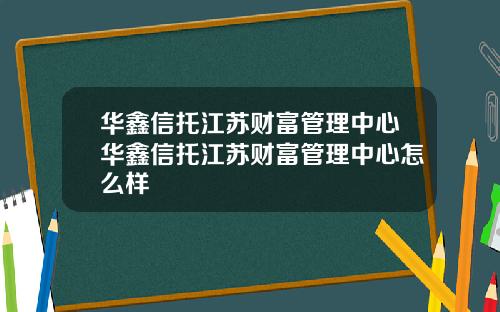 华鑫信托江苏财富管理中心华鑫信托江苏财富管理中心怎么样