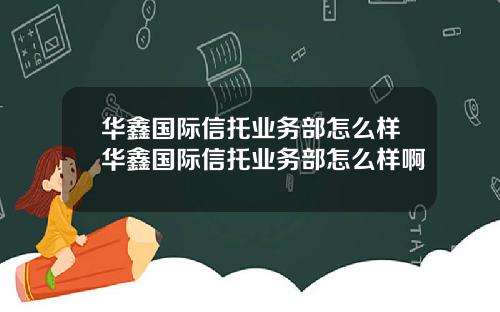 华鑫国际信托业务部怎么样华鑫国际信托业务部怎么样啊
