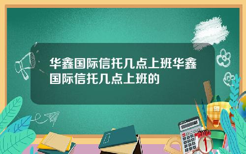 华鑫国际信托几点上班华鑫国际信托几点上班的