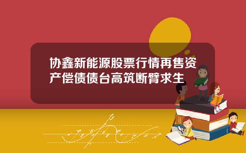 协鑫新能源股票行情再售资产偿债债台高筑断臂求生