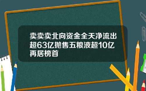 卖卖卖北向资金全天净流出超63亿抛售五粮液超10亿再居榜首