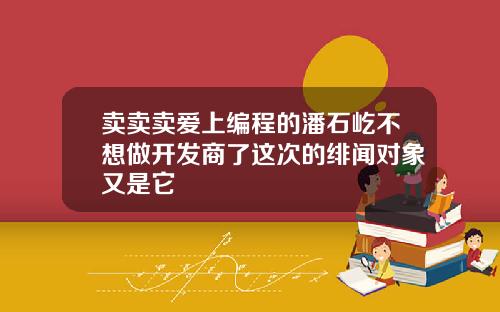 卖卖卖爱上编程的潘石屹不想做开发商了这次的绯闻对象又是它