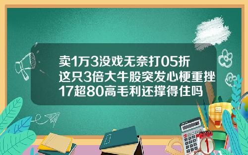 卖1万3没戏无奈打05折这只3倍大牛股突发心梗重挫17超80高毛利还撑得住吗