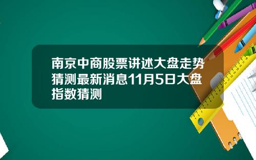 南京中商股票讲述大盘走势猜测最新消息11月5日大盘指数猜测
