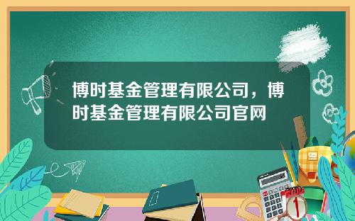 博时基金管理有限公司，博时基金管理有限公司官网