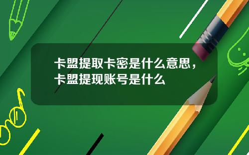 卡盟提取卡密是什么意思，卡盟提现账号是什么