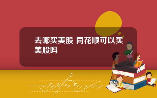 去哪买美股 同花顺可以买美股吗