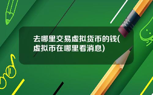 去哪里交易虚拟货币的钱(虚拟币在哪里看消息)