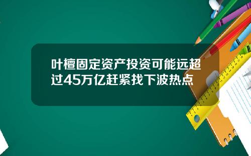 叶檀固定资产投资可能远超过45万亿赶紧找下波热点