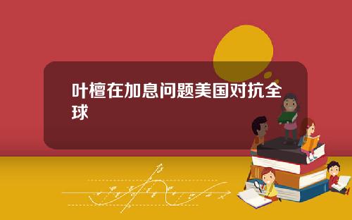 叶檀在加息问题美国对抗全球