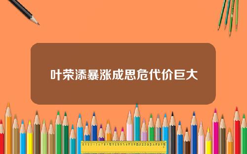 叶荣添暴涨成思危代价巨大