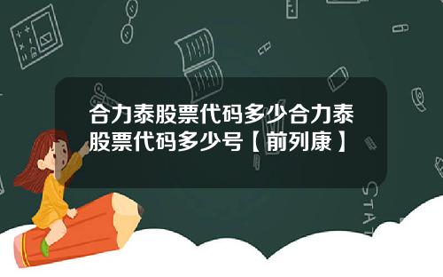 合力泰股票代码多少合力泰股票代码多少号【前列康】