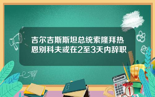吉尔吉斯斯坦总统索隆拜热恩别科夫或在2至3天内辞职