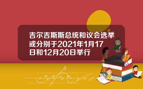 吉尔吉斯斯总统和议会选举或分别于2021年1月17日和12月20日举行