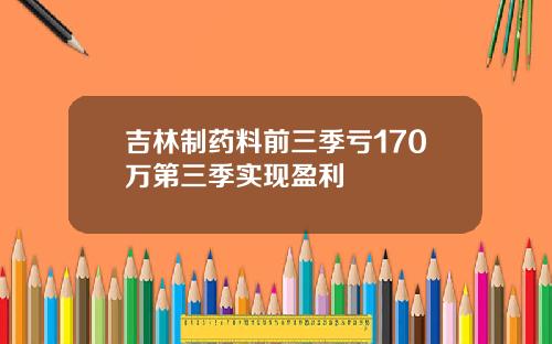 吉林制药料前三季亏170万第三季实现盈利
