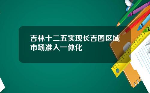 吉林十二五实现长吉图区域市场准入一体化