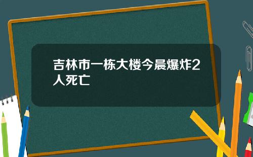 吉林市一栋大楼今晨爆炸2人死亡