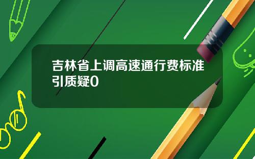 吉林省上调高速通行费标准引质疑0