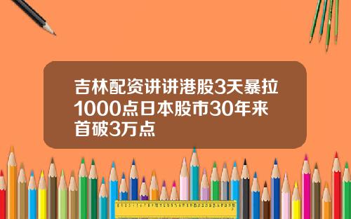 吉林配资讲讲港股3天暴拉1000点日本股市30年来首破3万点