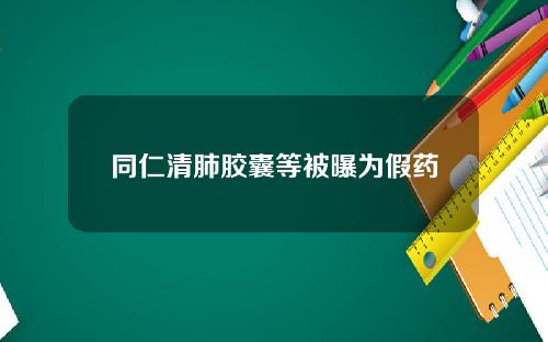 同仁清肺胶囊等被曝为假药