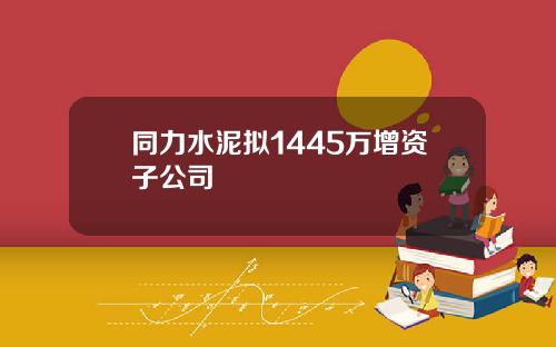 同力水泥拟1445万增资子公司