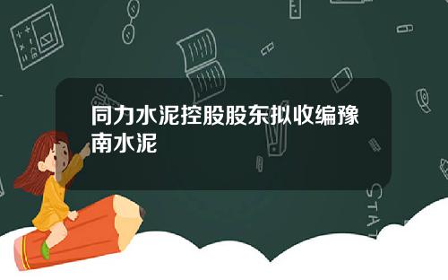 同力水泥控股股东拟收编豫南水泥
