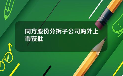 同方股份分拆子公司海外上市获批