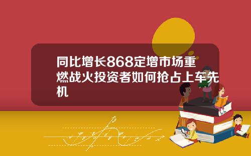 同比增长868定增市场重燃战火投资者如何抢占上车先机