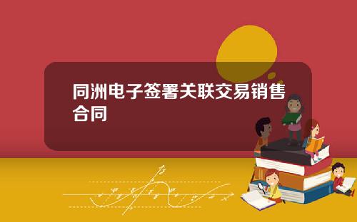 同洲电子签署关联交易销售合同
