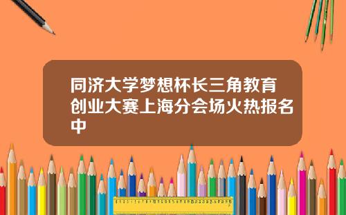 同济大学梦想杯长三角教育创业大赛上海分会场火热报名中