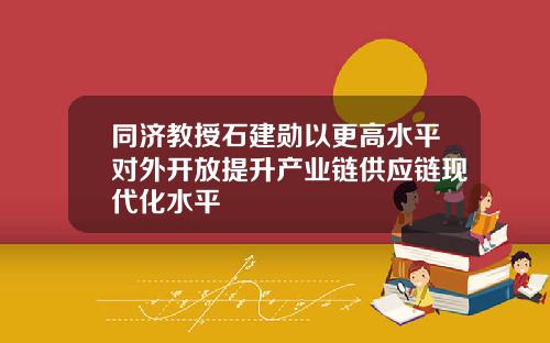 同济教授石建勋以更高水平对外开放提升产业链供应链现代化水平