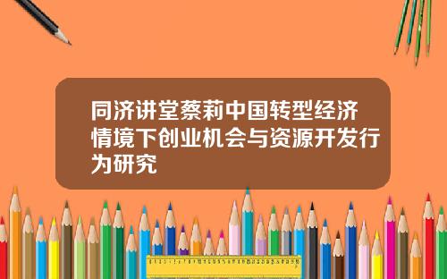 同济讲堂蔡莉中国转型经济情境下创业机会与资源开发行为研究