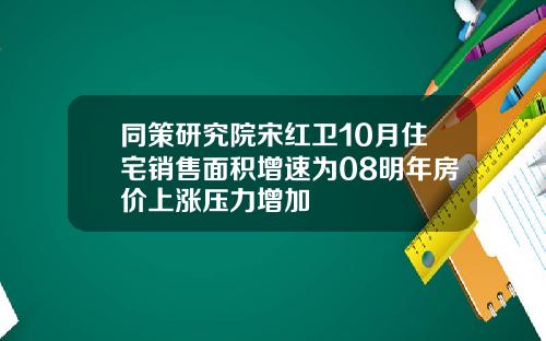 同策研究院宋红卫10月住宅销售面积增速为08明年房价上涨压力增加