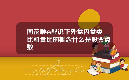 同花顺e配说下外盘内盘委比和量比的概念什么是股票点数
