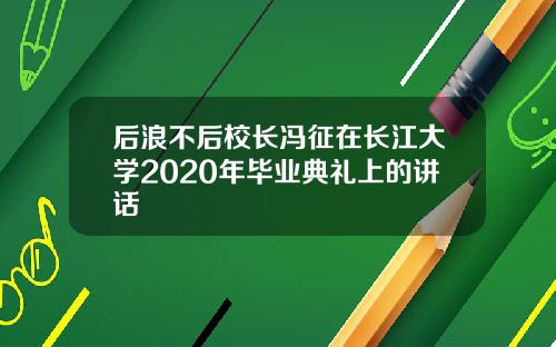 后浪不后校长冯征在长江大学2020年毕业典礼上的讲话