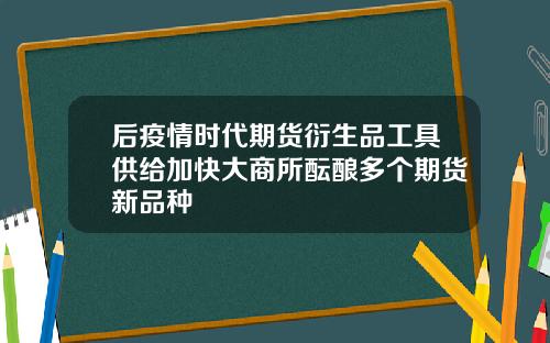 后疫情时代期货衍生品工具供给加快大商所酝酿多个期货新品种