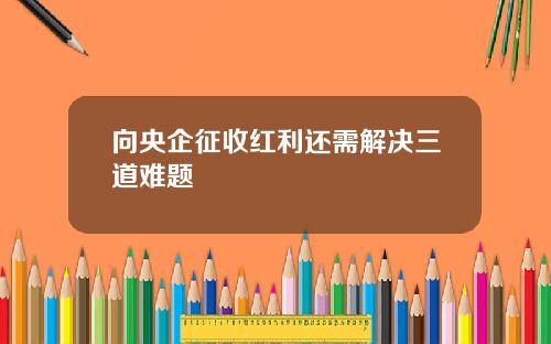 向央企征收红利还需解决三道难题