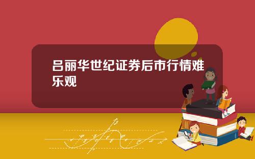 吕丽华世纪证券后市行情难乐观