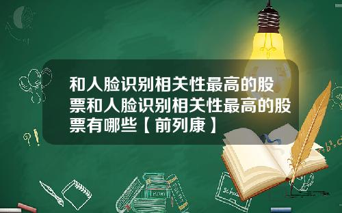 和人脸识别相关性最高的股票和人脸识别相关性最高的股票有哪些【前列康】