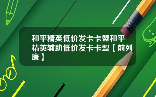 和平精英低价发卡卡盟和平精英辅助低价发卡卡盟【前列康】