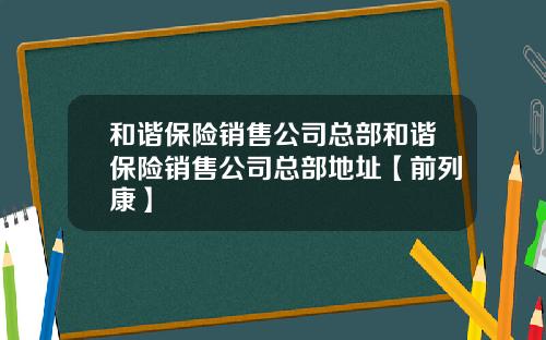 和谐保险销售公司总部和谐保险销售公司总部地址【前列康】