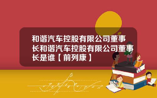 和谐汽车控股有限公司董事长和谐汽车控股有限公司董事长是谁【前列康】