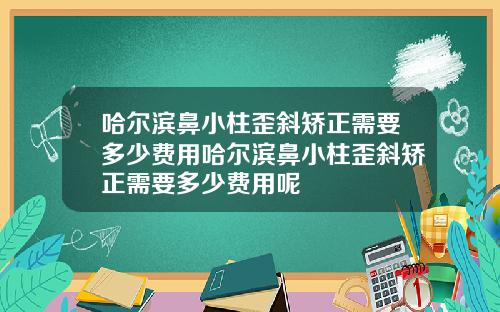 哈尔滨鼻小柱歪斜矫正需要多少费用哈尔滨鼻小柱歪斜矫正需要多少费用呢