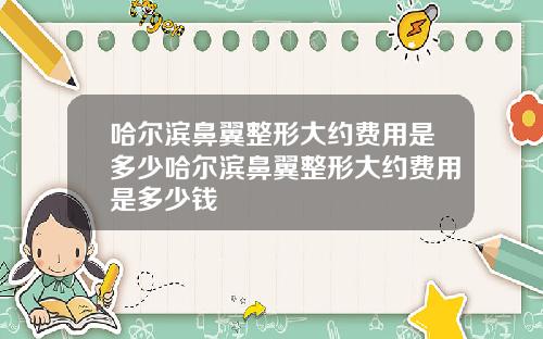哈尔滨鼻翼整形大约费用是多少哈尔滨鼻翼整形大约费用是多少钱