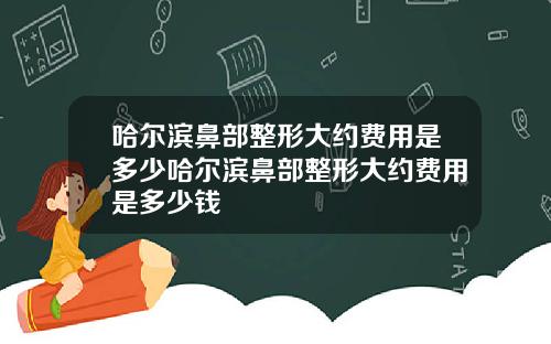 哈尔滨鼻部整形大约费用是多少哈尔滨鼻部整形大约费用是多少钱